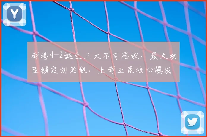 海港4-2诞生三大不可思议，最大功臣锁定刘若钒，上海玉昆核心爆发